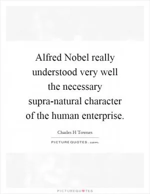 Alfred Nobel really understood very well the necessary supra-natural character of the human enterprise Picture Quote #1