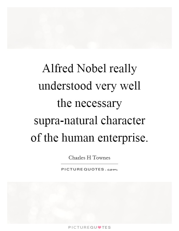 Alfred Nobel really understood very well the necessary supra-natural character of the human enterprise. Picture Quote #1