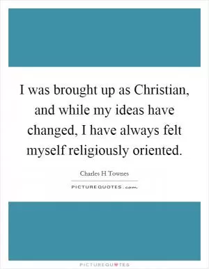 I was brought up as Christian, and while my ideas have changed, I have always felt myself religiously oriented Picture Quote #1