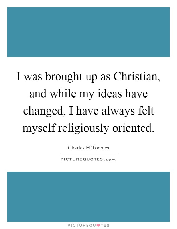 I was brought up as Christian, and while my ideas have changed, I have always felt myself religiously oriented. Picture Quote #1