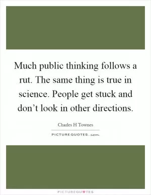 Much public thinking follows a rut. The same thing is true in science. People get stuck and don’t look in other directions Picture Quote #1