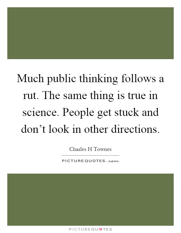 Much public thinking follows a rut. The same thing is true in science. People get stuck and don't look in other directions. Picture Quote #1