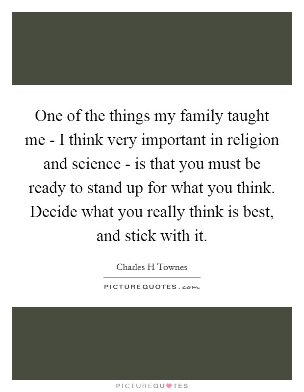 One of the things my family taught me - I think very important in religion and science - is that you must be ready to stand up for what you think. Decide what you really think is best, and stick with it. Picture Quote #1