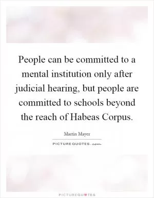 People can be committed to a mental institution only after judicial hearing, but people are committed to schools beyond the reach of Habeas Corpus Picture Quote #1