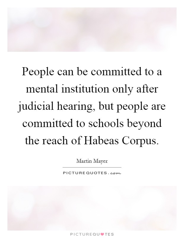 People can be committed to a mental institution only after judicial hearing, but people are committed to schools beyond the reach of Habeas Corpus. Picture Quote #1
