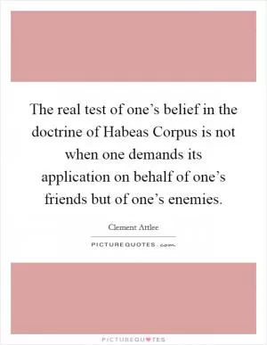 The real test of one’s belief in the doctrine of Habeas Corpus is not when one demands its application on behalf of one’s friends but of one’s enemies Picture Quote #1