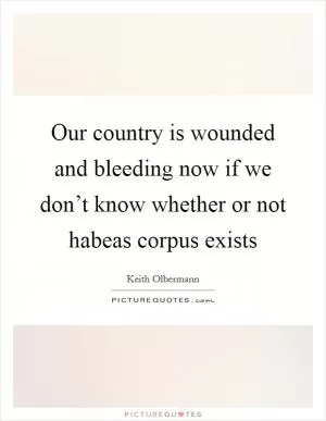 Our country is wounded and bleeding now if we don’t know whether or not habeas corpus exists Picture Quote #1