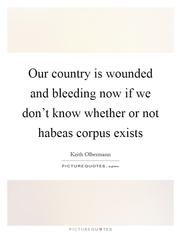 Our country is wounded and bleeding now if we don't know whether or not habeas corpus exists Picture Quote #1