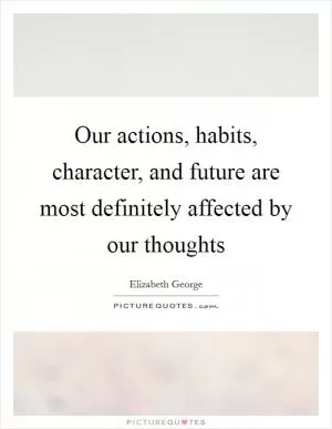 Our actions, habits, character, and future are most definitely affected by our thoughts Picture Quote #1