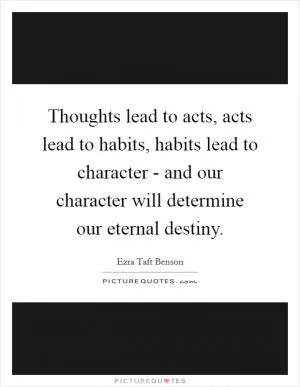 Thoughts lead to acts, acts lead to habits, habits lead to character - and our character will determine our eternal destiny Picture Quote #1