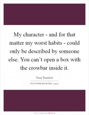 My character - and for that matter my worst habits - could only be described by someone else. You can’t open a box with the crowbar inside it Picture Quote #1