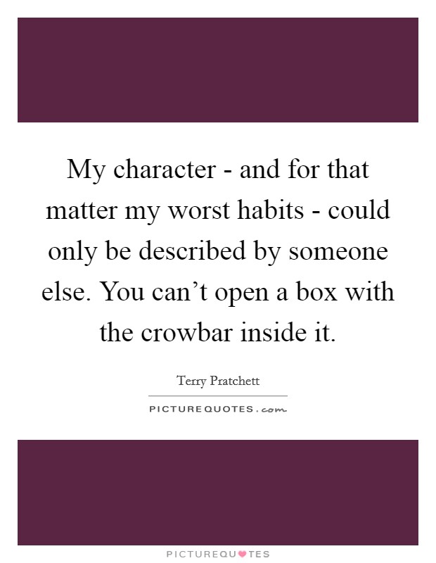 My character - and for that matter my worst habits - could only be described by someone else. You can't open a box with the crowbar inside it. Picture Quote #1