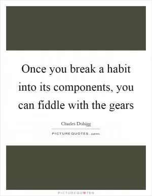 Once you break a habit into its components, you can fiddle with the gears Picture Quote #1