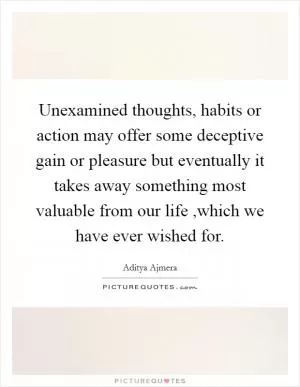 Unexamined thoughts, habits or action may offer some deceptive gain or pleasure but eventually it takes away something most valuable from our life ,which we have ever wished for Picture Quote #1