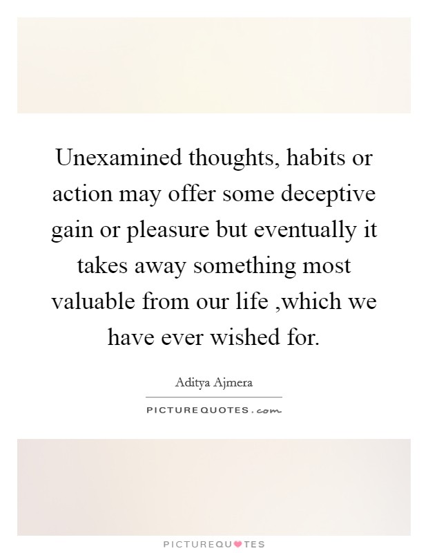 Unexamined thoughts, habits or action may offer some deceptive gain or pleasure but eventually it takes away something most valuable from our life ,which we have ever wished for. Picture Quote #1