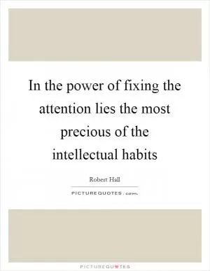 In the power of fixing the attention lies the most precious of the intellectual habits Picture Quote #1