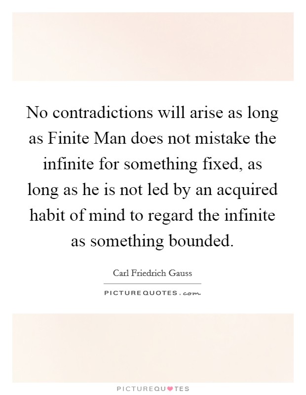 No contradictions will arise as long as Finite Man does not mistake the infinite for something fixed, as long as he is not led by an acquired habit of mind to regard the infinite as something bounded. Picture Quote #1