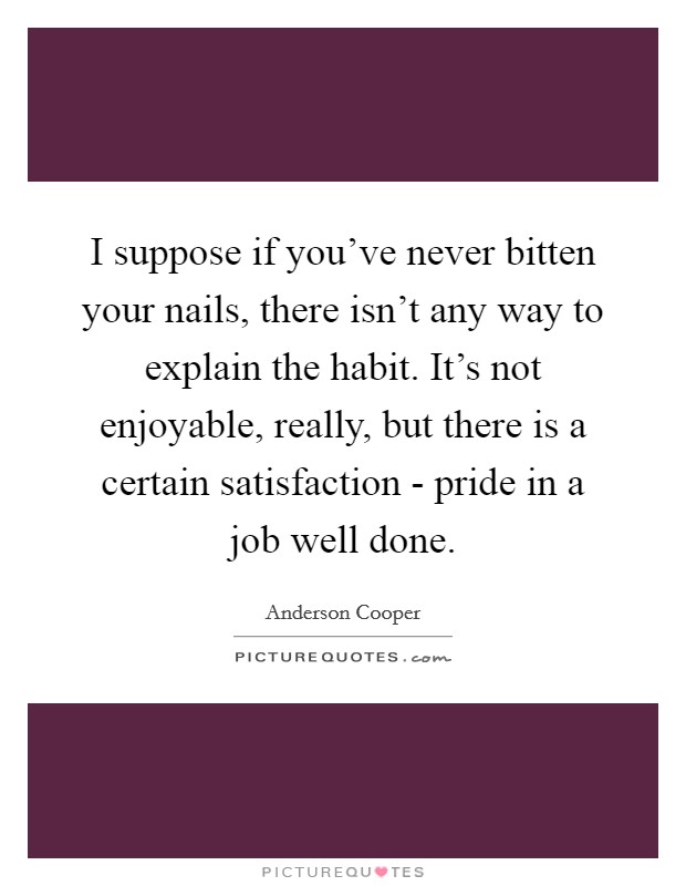 I suppose if you've never bitten your nails, there isn't any way to explain the habit. It's not enjoyable, really, but there is a certain satisfaction - pride in a job well done. Picture Quote #1