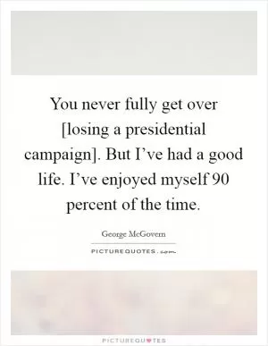 You never fully get over [losing a presidential campaign]. But I’ve had a good life. I’ve enjoyed myself 90 percent of the time Picture Quote #1
