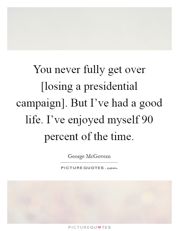 You never fully get over [losing a presidential campaign]. But I've had a good life. I've enjoyed myself 90 percent of the time. Picture Quote #1