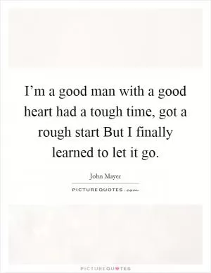 I’m a good man with a good heart had a tough time, got a rough start But I finally learned to let it go Picture Quote #1