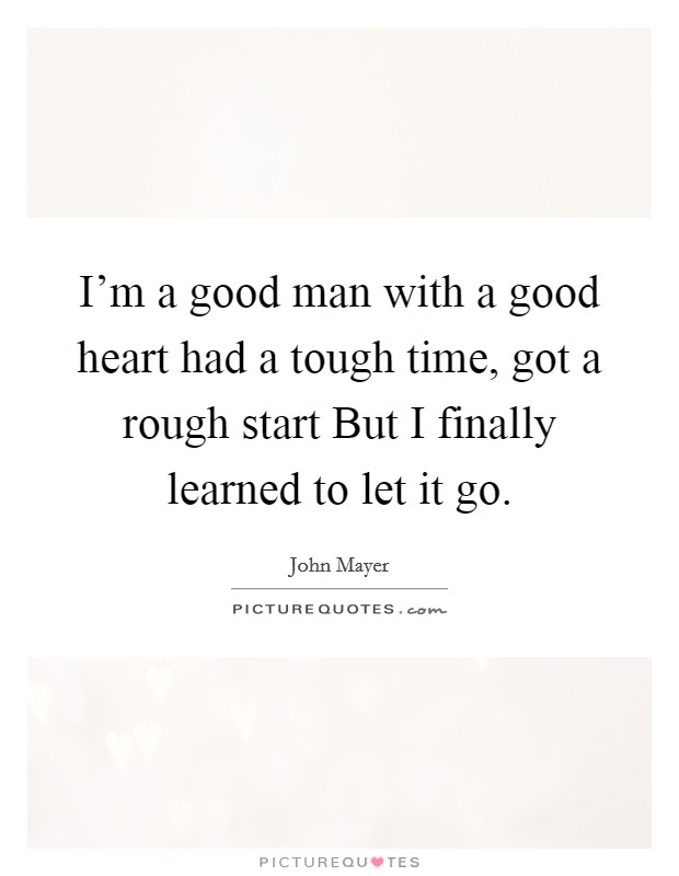 I'm a good man with a good heart had a tough time, got a rough start But I finally learned to let it go. Picture Quote #1