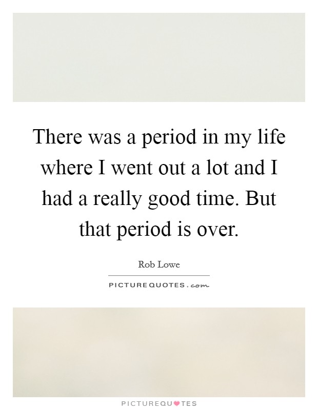 There was a period in my life where I went out a lot and I had a really good time. But that period is over. Picture Quote #1