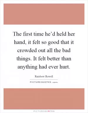 The first time he’d held her hand, it felt so good that it crowded out all the bad things. It felt better than anything had ever hurt Picture Quote #1