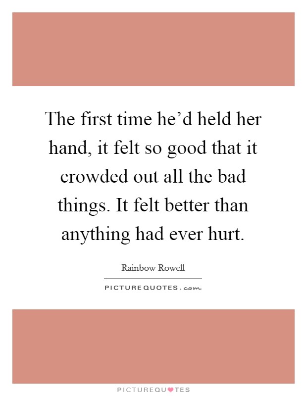 The first time he'd held her hand, it felt so good that it crowded out all the bad things. It felt better than anything had ever hurt. Picture Quote #1