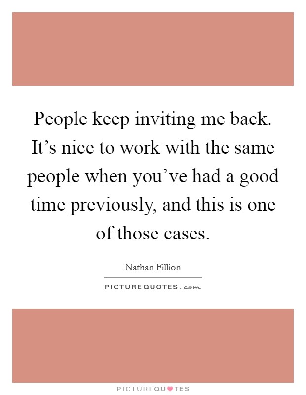 People keep inviting me back. It's nice to work with the same people when you've had a good time previously, and this is one of those cases. Picture Quote #1