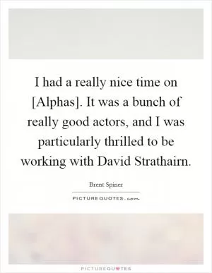 I had a really nice time on [Alphas]. It was a bunch of really good actors, and I was particularly thrilled to be working with David Strathairn Picture Quote #1