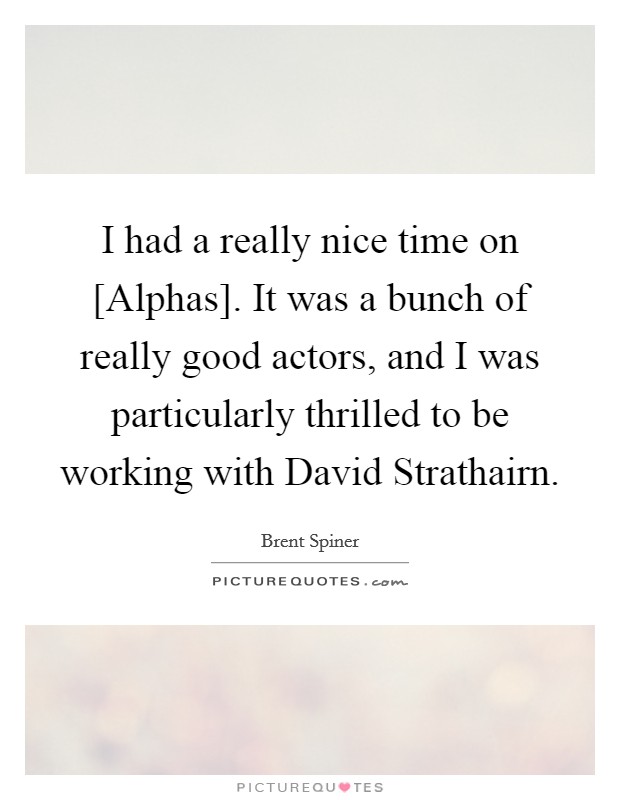 I had a really nice time on [Alphas]. It was a bunch of really good actors, and I was particularly thrilled to be working with David Strathairn. Picture Quote #1