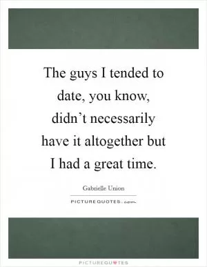 The guys I tended to date, you know, didn’t necessarily have it altogether but I had a great time Picture Quote #1