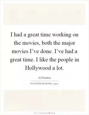 I had a great time working on the movies, both the major movies I’ve done. I’ve had a great time. I like the people in Hollywood a lot Picture Quote #1
