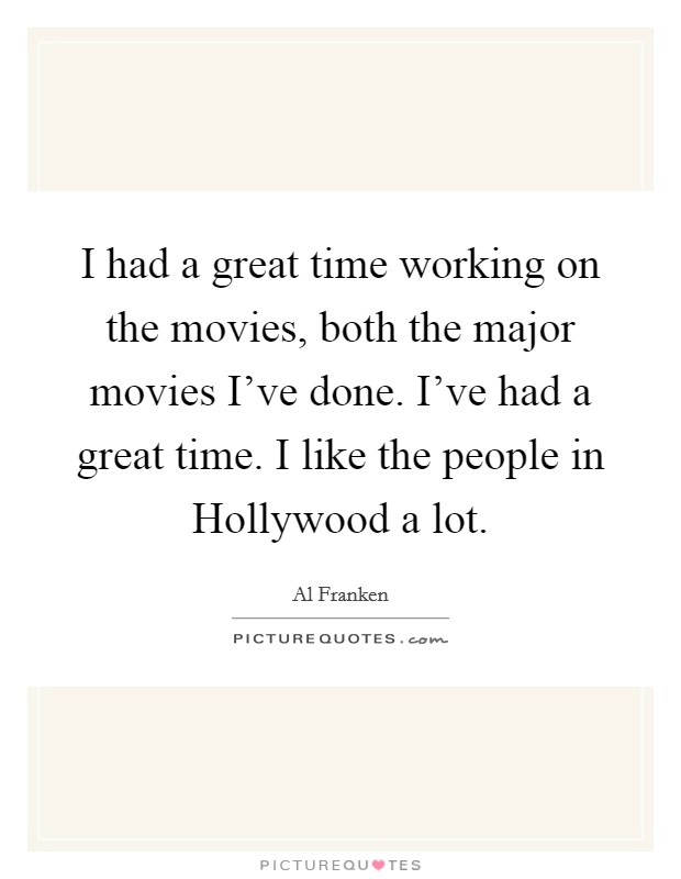 I had a great time working on the movies, both the major movies I've done. I've had a great time. I like the people in Hollywood a lot. Picture Quote #1