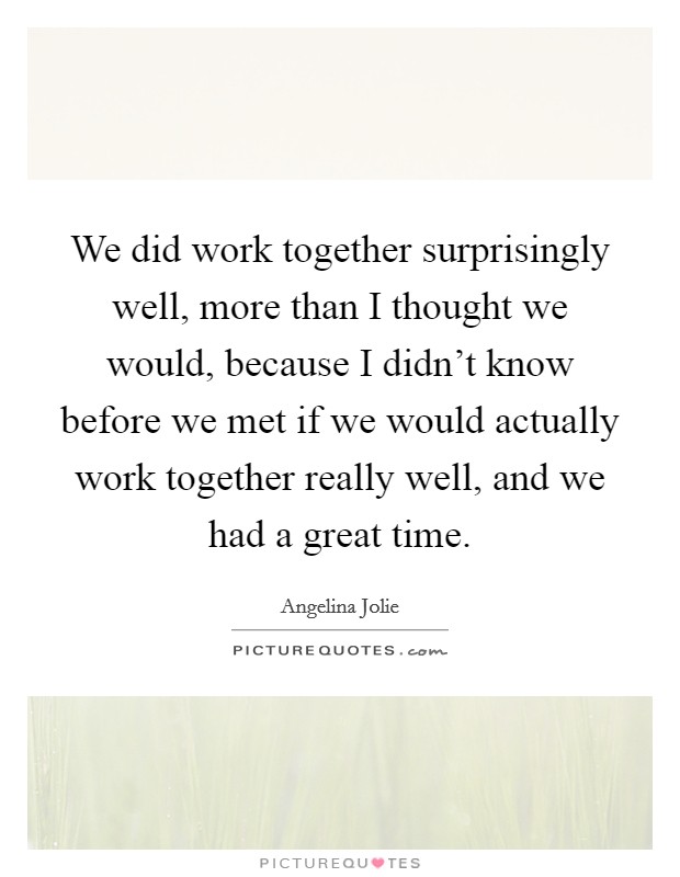 We did work together surprisingly well, more than I thought we would, because I didn't know before we met if we would actually work together really well, and we had a great time. Picture Quote #1