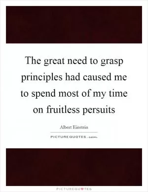 The great need to grasp principles had caused me to spend most of my time on fruitless persuits Picture Quote #1