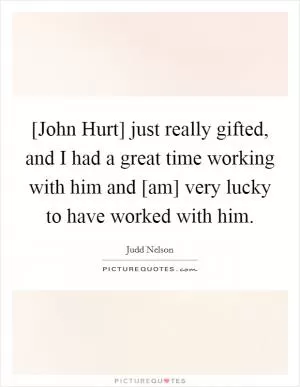 [John Hurt] just really gifted, and I had a great time working with him and [am] very lucky to have worked with him Picture Quote #1