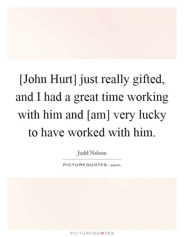 [John Hurt] just really gifted, and I had a great time working with him and [am] very lucky to have worked with him. Picture Quote #1