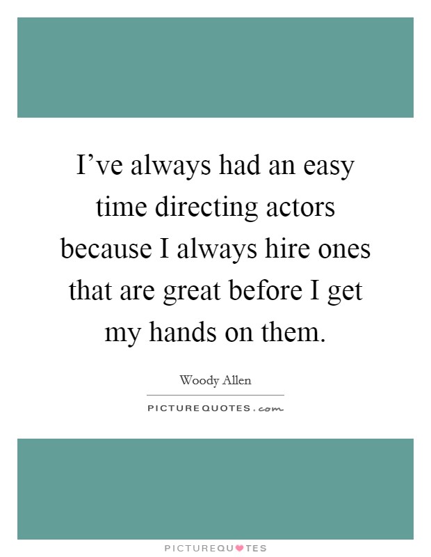 I've always had an easy time directing actors because I always hire ones that are great before I get my hands on them. Picture Quote #1