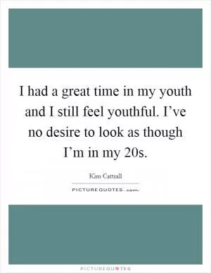 I had a great time in my youth and I still feel youthful. I’ve no desire to look as though I’m in my 20s Picture Quote #1