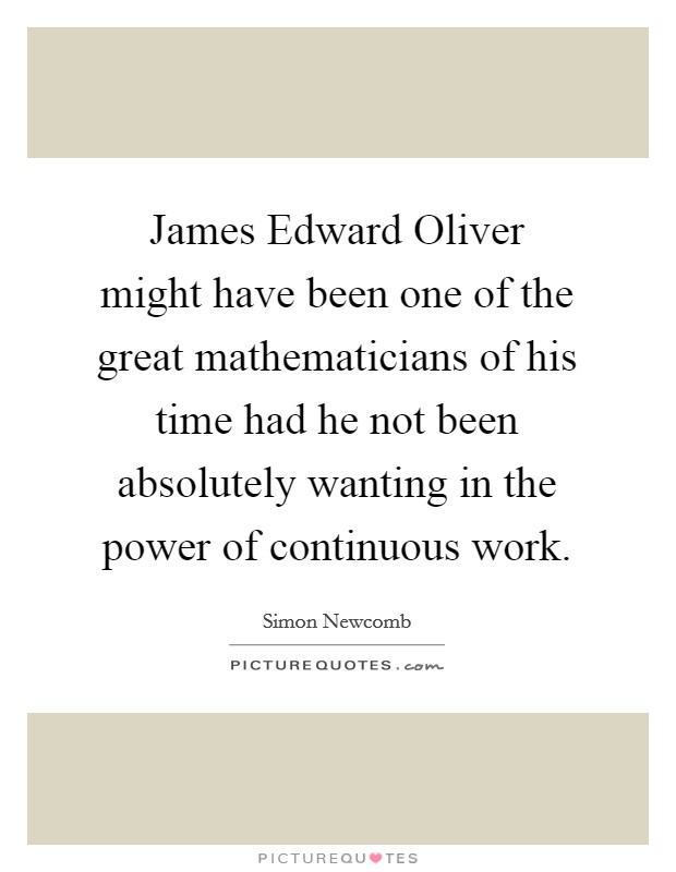 James Edward Oliver might have been one of the great mathematicians of his time had he not been absolutely wanting in the power of continuous work. Picture Quote #1