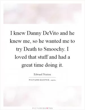 I knew Danny DeVito and he knew me, so he wanted me to try Death to Smoochy. I loved that stuff and had a great time doing it Picture Quote #1