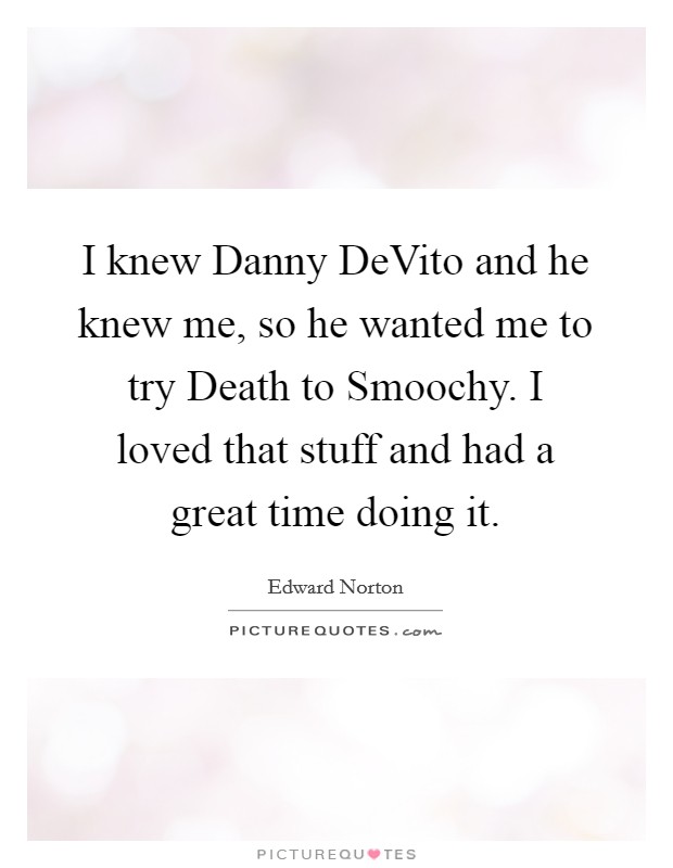 I knew Danny DeVito and he knew me, so he wanted me to try Death to Smoochy. I loved that stuff and had a great time doing it. Picture Quote #1