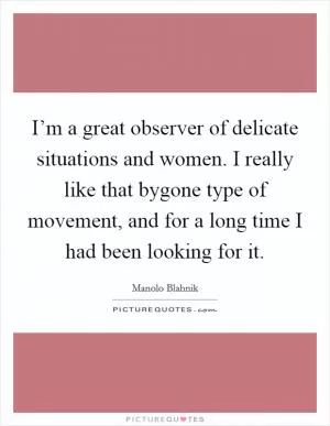 I’m a great observer of delicate situations and women. I really like that bygone type of movement, and for a long time I had been looking for it Picture Quote #1