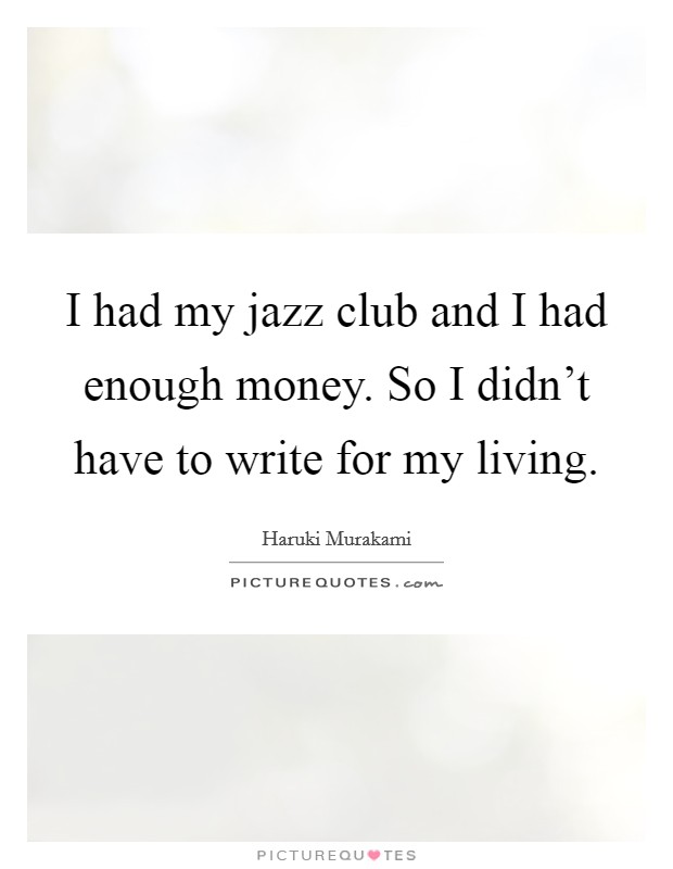 I had my jazz club and I had enough money. So I didn't have to write for my living. Picture Quote #1