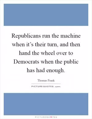 Republicans run the machine when it’s their turn, and then hand the wheel over to Democrats when the public has had enough Picture Quote #1