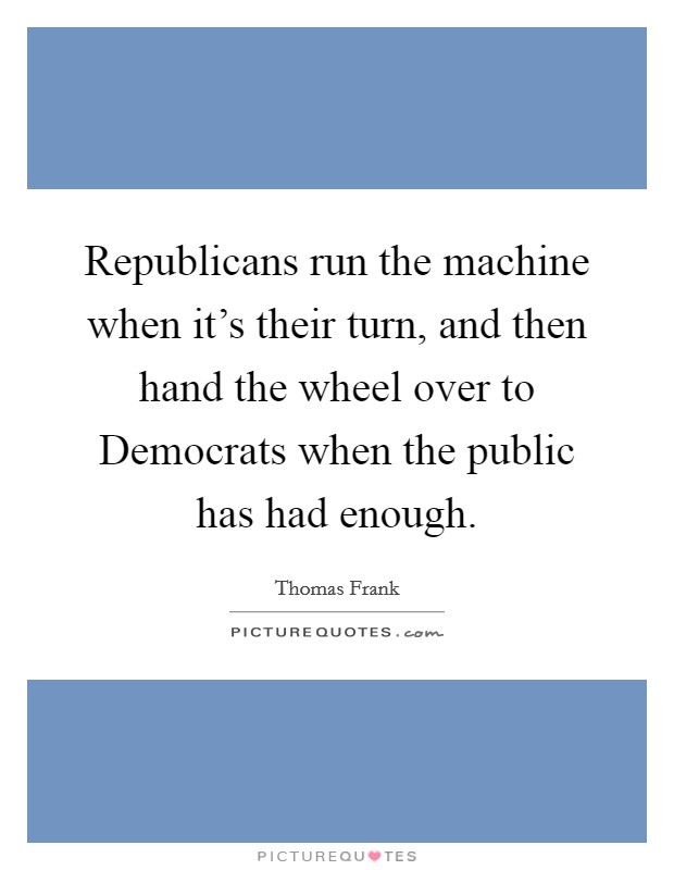 Republicans run the machine when it's their turn, and then hand the wheel over to Democrats when the public has had enough. Picture Quote #1