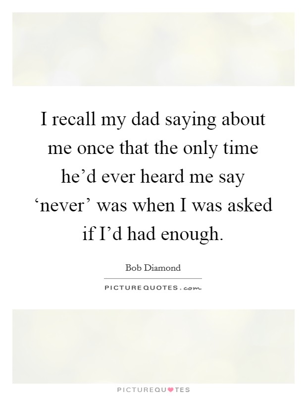 I recall my dad saying about me once that the only time he'd ever heard me say ‘never' was when I was asked if I'd had enough. Picture Quote #1