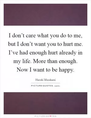 I don’t care what you do to me, but I don’t want you to hurt me. I’ve had enough hurt already in my life. More than enough. Now I want to be happy Picture Quote #1